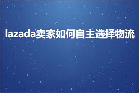 璺ㄥ鐢靛晢鐭ヨ瘑:lazada鍗栧濡備綍鑷富閫夋嫨鐗╂祦